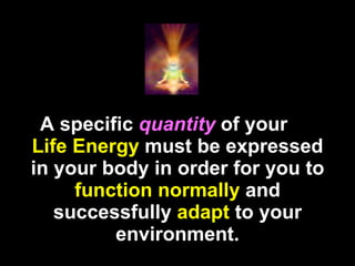 A specific  quantity  of your  Life Energy  must be expressed in your body in order for you to  function normally  and successfully  adapt  to your environment. 