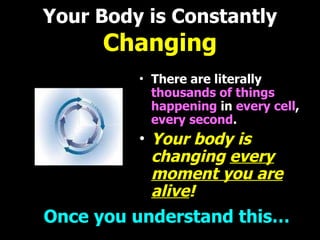 Your Body is Constantly   Changing There are literally   thousands of things happening   in   every cell ,  every second . Your body is changing  every moment you are alive ! Once you understand this… 