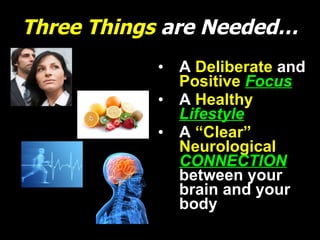 Three Things   are Needed… A  Deliberate   and  Positive  Focus A  Healthy   Lifestyle A  “Clear” Neurological   CONNECTION   between your brain and your body 