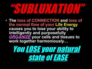“ SUBLUXATION” The  loss of CONNECTION  and  loss of the normal flow of your   Life Energy  causes you to lose your ability to intelligently and purposefully  ORGANIZE   your cells and tissues to work together harmoniously… You  LOSE  your  natural   state  of  EASE 