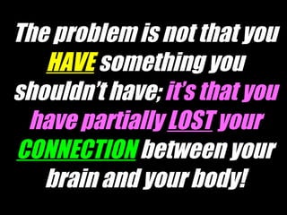 The problem is not that you  HAVE   something you shouldn’t have;  it’s that you have partially  LOST  your   CONNECTION  between your brain and your body! 