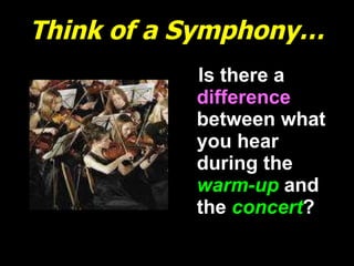 Think of a Symphony… Is there a  difference  between what you hear during the   warm-up   and the   concert ? 