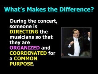 What’s Makes the Difference ? During the concert, someone is   DIRECTING   the musicians so that they are   ORGANIZED  and  COORDINATED   for a   COMMON   PURPOSE . 