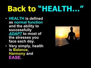 Back to   “HEALTH…” HEALTH   is defined as   normal function   and the ability to successfully   ADAPT   to most of the stresses you face each day. Very simply, health is   Balance ,   Harmony  and  EASE . 