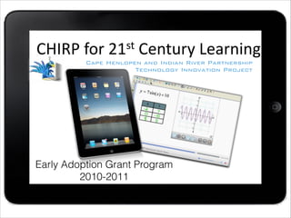 Cape	 Henlopen	 High	 School	 
Innovation	 1	 to	 1
CHIRP	
  for	
  21st	
  Century	
  Learning
Cape Henlopen and Indian River Partnership 
Technology Innovation Project
!
Early Adoption Grant Program
2010-2011
 