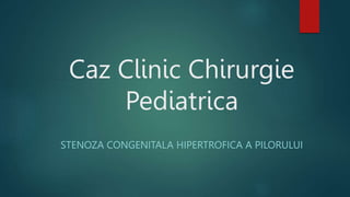 Caz Clinic Chirurgie
Pediatrica
STENOZA CONGENITALA HIPERTROFICA A PILORULUI
 