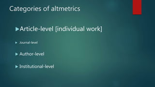 Categories of altmetrics
Article-level [individual work]
 Journal-level
 Author-level
 Institutional-level
 