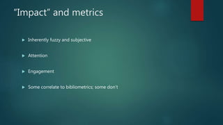 “Impact” and metrics
 Inherently fuzzy and subjective
 Attention
 Engagement
 Some correlate to bibliometrics; some don’t
 