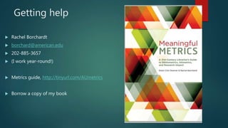 Getting help
 Rachel Borchardt
 borchard@american.edu
 202-885-3657
 (I work year-round!)
 Metrics guide, http://tinyurl.com/AUmetrics
 Borrow a copy of my book
 