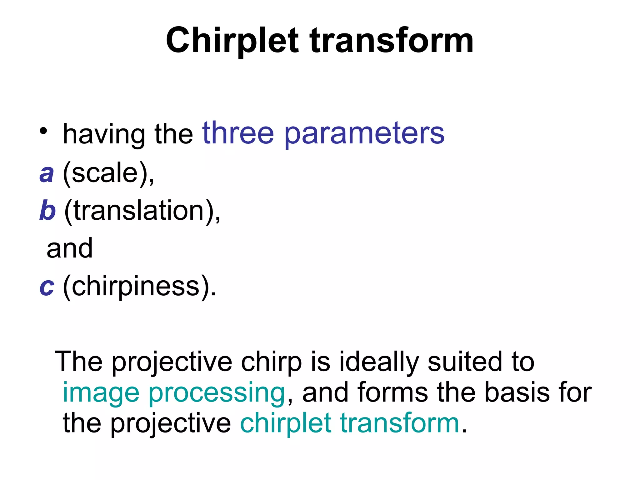 Chirplet transform
• having the three parameters
a (scale),
b (translation),
and
c (chirpiness).
The projective chirp is ideally suited to
image processing, and forms the basis for
the projective chirplet transform.
 