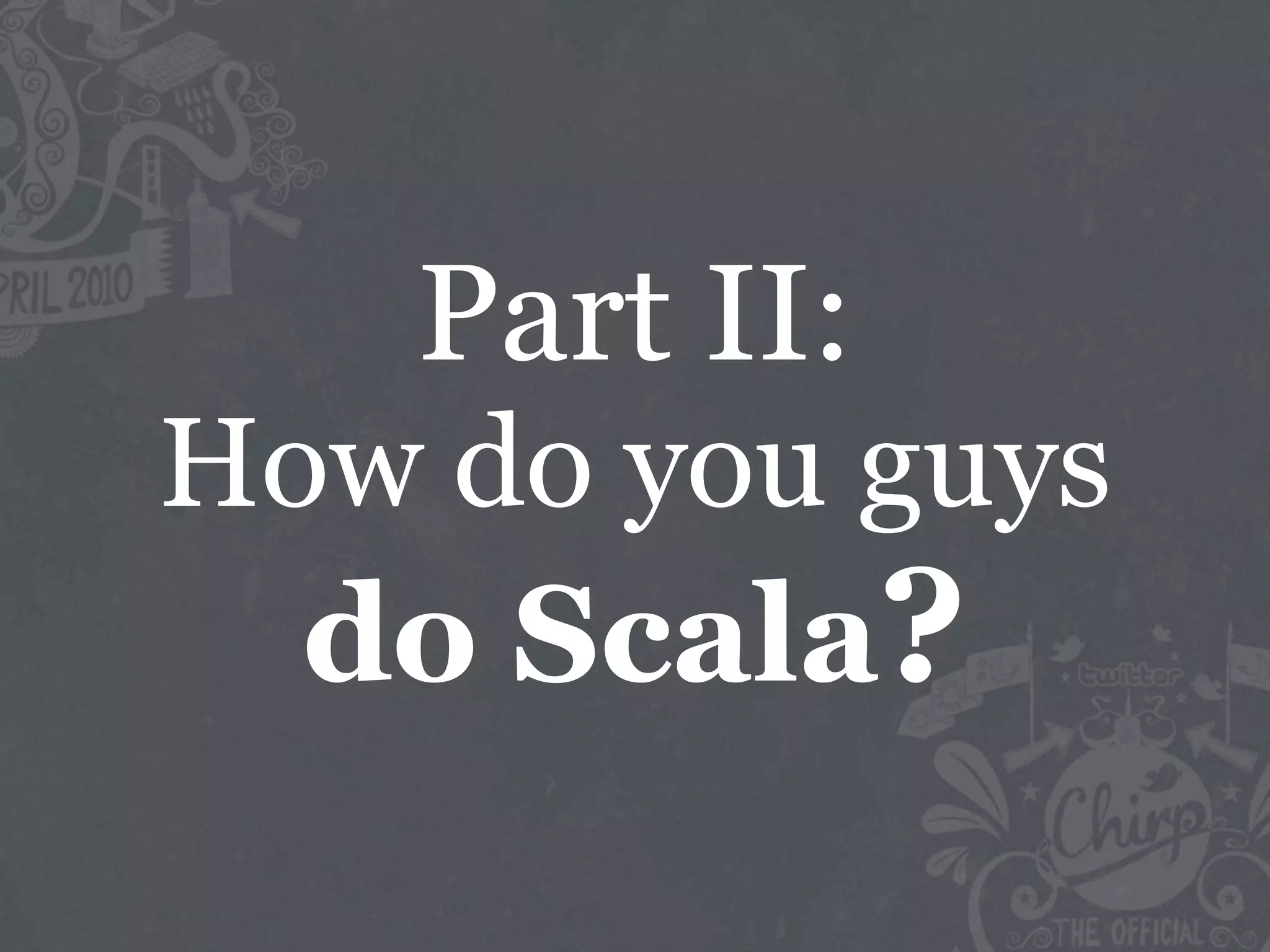 Part II:
How do you guys
  do Scala?
 