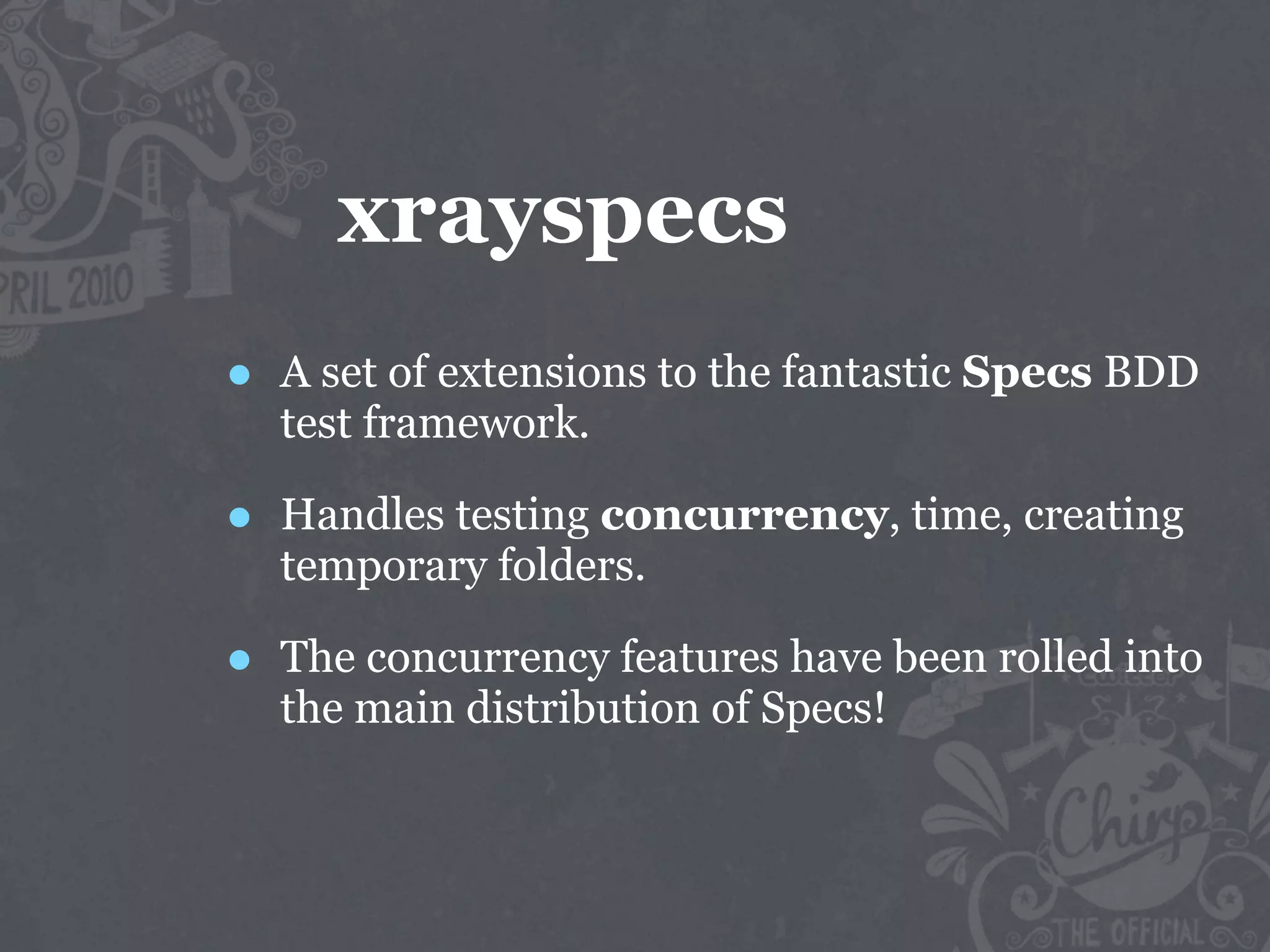 xrayspecs
•   A set of extensions to the fantastic Specs BDD
    test framework.

•   Handles testing concurrency, time, creating
    temporary folders.

•   The concurrency features have been rolled into
    the main distribution of Specs!
 