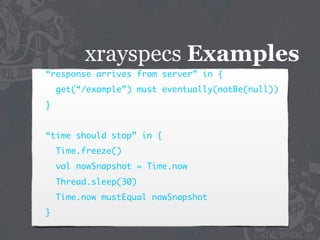 xrayspecs Examples
“response arrives from server” in {
    get(“/example”) must eventually(notBe(null))
}


“time should stop” in {
    Time.freeze()
    val nowSnapshot = Time.now
    Thread.sleep(30)
    Time.now mustEqual nowSnapshot
}
 