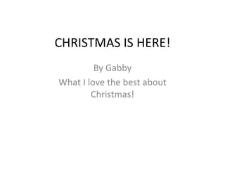 CHRISTMAS IS HERE! By Gabby What I love the best about Christmas! 