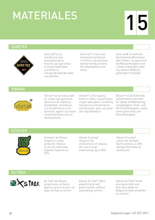 Depósito Legal: LR-227-2011
Vibram®
es la marca líder
en suelas que garantiza
absorción de impactos,
durabilidad, resistencia
a la temperatura y a la
abrasión, agarre y un buen
comportamiento ante el
deslizamiento.
Vibram®
is the leading
brand in soles. It guarantees
impact absorption, durability,
resistance to temperature
and abrasion, grip, and good
anti-slip behaviour.
Vibram®
ist die führende
Sohlenmarke und steht
für ideale Stoßdämpfung,
Langlebigkeit, Hitze- und
Verschleißfestigkeit, sowie
einen guten Grip und
Rutschfestigkeit.
Ecostep®
de Vibram
respeta el medio
ambiente: Reduce
el uso de materiales
vírgenes hasta en un
30%.
Vibram Ecostep®
respects the
environment. It reduces
the use of virgin
materials by up to 30%.
Vibram Ecostep®
schont die Umwelt.
Damit wird bis zu 30%
weniger Rohmaterial
verbraucht.
Xs Trek®
de Vibram
proporciona un fuerte
agarre y gran tracción, sin
dejar de lado el confort.
Vibram Xs Trek®
offers
powerful grip and
great traction, without
overlooking comfort.
Vibram Xs Trek®
bietet
eine guten Halt und
Grip ohne dabei an
Bequemlichkeit einbüßen
zu müssen.
Gore-tex®
es la
membrana más
prestigiosa de la
historia, que garantiza
la impermeabilidad,
y también la
transpirabilidad de todas
sus prendas.
Gore-tex®
is the most
renowned membrane
in history. It guarantees
waterproofing and also
the breathability of all
items.
Gore-tex® ist wohl die
berühmteste Membrane
aller Zeiten. Sie garantiert
die Wasserfestigkeit und
Luftdurchlässigkeit aller
aus diesem Material
gefertigten Produkte.
GORETEX
VIBRAM
ECOSTEP
XS TREK
MATERIALES
15
17
 