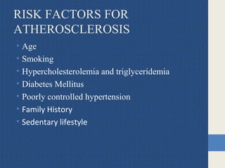 RISK FACTORS FOR
ATHEROSCLEROSIS
• Age
• Smoking
• Hypercholesterolemia and triglyceridemia
• Diabetes Mellitus
• Poorly controlled hypertension
• Family History
• Sedentary lifestyle
 