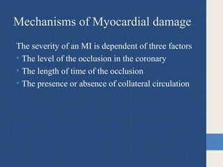 Mechanisms of Myocardial damage
The severity of an MI is dependent of three factors
• The level of the occlusion in the coronary
• The length of time of the occlusion
• The presence or absence of collateral circulation
 