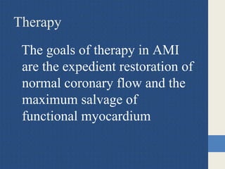 Therapy
The goals of therapy in AMI
are the expedient restoration of
normal coronary flow and the
maximum salvage of
functional myocardium
 