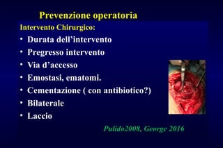 Prevenzione operatoria
Intervento Chirurgico:
• Durata dell’intervento
• Pregresso intervento
• Via d’accesso
• Emostasi, ematomi.
• Cementazione ( con antibiotico?)
• Bilaterale
• Laccio
Pulido2008, George 2016
 