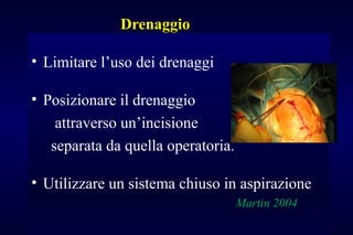 Drenaggio
• Limitare l’uso dei drenaggi
• Posizionare il drenaggio
attraverso un’incisione
separata da quella operatoria.
• Utilizzare un sistema chiuso in aspirazione
Martin 2004
 