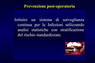 Prevenzione post-operatoriaPrevenzione post-operatoria
Istituire un sistema di sorveglianza
continua per le Infezioni utilizzando
analisi statistiche con stratificazione
del rischio standardizzate.
 