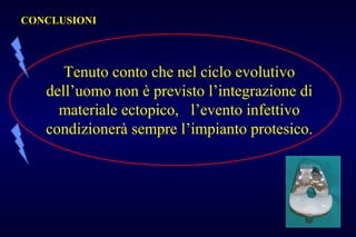 CONCLUSIONICONCLUSIONI
Tenuto conto che nel ciclo evolutivo
dell’uomo non è previsto l’integrazione di
materiale ectopico, l’evento infettivo
condizionerà sempre l’impianto protesico.
 