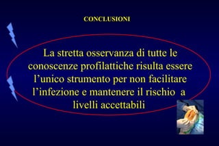 CONCLUSIONICONCLUSIONI
La stretta osservanza di tutte le
conoscenze profilattiche risulta essere
l’unico strumento per non facilitare
l’infezione e mantenere il rischio a
livelli accettabili
 