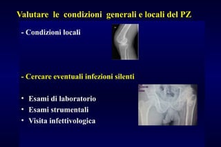 Valutare le condizioni generali e locali del PZ
- Condizioni locali
- Cercare eventuali infezioni silenti
• Esami di laboratorio
• Esami strumentali
• Visita infettivologica
 