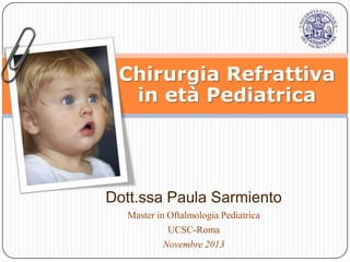 Chirurgia Refrattiva
in età Pediatrica

Dott.ssa Paula Sarmiento
Master in Oftalmologia Pediatrica
UCSC-Roma
Novembre 2013

 