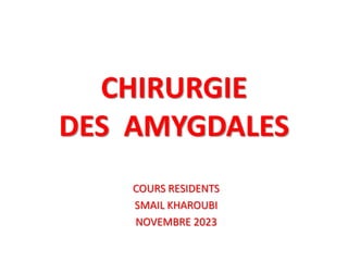 CHIRURGIE
DES AMYGDALES
COURS RESIDENTS
SMAIL KHAROUBI
NOVEMBRE 2023
 