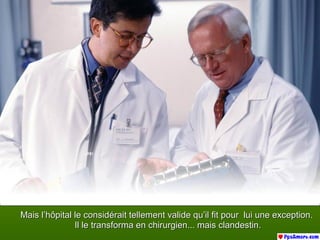 Mais l’hôpital le considérait tellement valide qu’il fit pour lui une exception.Mais l’hôpital le considérait tellement valide qu’il fit pour lui une exception.
Il le transforma en chirurgien... mais clandestin.Il le transforma en chirurgien... mais clandestin.
 