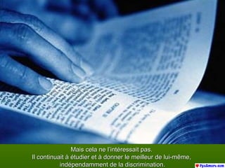 Mais cela ne l’intéressait pas.Mais cela ne l’intéressait pas.
Il continuait à étudier et à donner le meilleur de lui-même,Il continuait à étudier et à donner le meilleur de lui-même,
indépendamment de la discrimination.indépendamment de la discrimination.
 