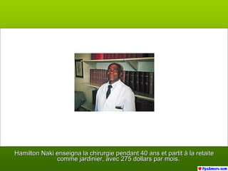 Hamilton Naki enseigna la chirurgie pendant 40 ans et partit à la retaiteHamilton Naki enseigna la chirurgie pendant 40 ans et partit à la retaite
comme jardinier, avec 275 dollars par mois.comme jardinier, avec 275 dollars par mois.
 