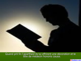 Quand prit fin l’apartheid ils lui offrirent une décoration et leQuand prit fin l’apartheid ils lui offrirent une décoration et le
titre de médecin honoris causa.titre de médecin honoris causa.
 