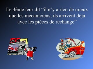 Le 4ème leur dit “il n’y a rien de mieux que les mécaniciens, ils arrivent déjà avec les pièces de rechange” 