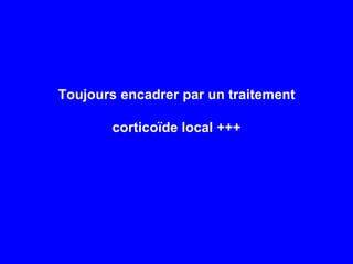 Toujours encadrer par un traitement corticoïde local +++