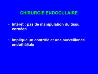 CHIRURGIE ENDOCULAIREIntérêt : pas de manipulation du tissu cornéenImplique un contrôle et une surveillance endothéliale