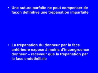 Une suture parfaite ne peutcompenser de façondéfinitiveunetrépanationimparfaiteLa trépanation du donneur par la face antérieure expose à moinsd’incongruencedonneur – receveurque la trépanation par la face endothéliale