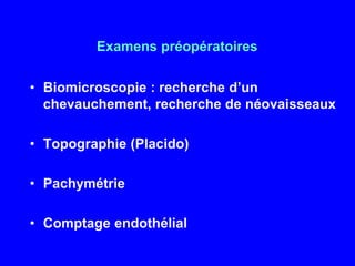 Examens préopératoiresBiomicroscopie : recherche d’un chevauchement, recherche de néovaisseauxTopographie (Placido)PachymétrieComptage endothélial