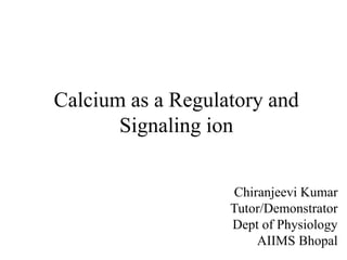 Calcium as a Regulatory and
Signaling ion
Chiranjeevi Kumar
Tutor/Demonstrator
Dept of Physiology
AIIMS Bhopal
 