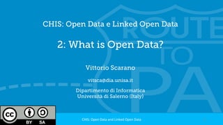 CHIS: Open Data e Linked Open Data
2: What is Open Data?
Vittorio Scarano
vitsca@dia.unisa.it
Dipartimento di Informatica
Università di Salerno (Italy)
1	CHIS:	Open	Data	and	Linked	Open	Data	
 