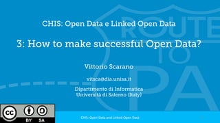 CHIS: Open Data e Linked Open Data
3: How to make successful Open Data?
Vittorio Scarano
vitsca@dia.unisa.it
Dipartimento di Informatica
Università di Salerno (Italy)
1	CHIS:	Open	Data	and	Linked	Open	Data	
 