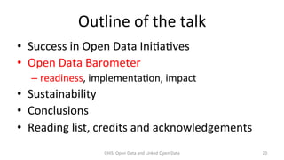 •  Success	in	Open	Data	Ini?a?ves	
•  Open	Data	Barometer	
– readiness,	implementa?on,	impact	
•  Sustainability	
•  Conclusions	
•  Reading	list,	credits	and	acknowledgements	
CHIS:	Open	Data	and	Linked	Open	Data	 20	
Outline	of	the	talk	
 