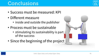•  Success must be measured: KPI
•  Diﬀerent measure 
•  inside and outside the publisher
•  Process must be sustainable
•  stimulating its sustainability is part
of the success
•  Since the beginning of the project
CHIS:	Open	Data	and	Linked	Open	Data	 70	
Conclusions
 