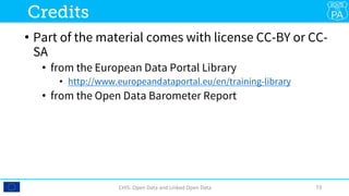•  Part of the material comes with license CC-BY or CC-
SA
•  from the European Data Portal Library 
•  http://www.europeandataportal.eu/en/training-library
•  from the Open Data Barometer Report
CHIS:	Open	Data	and	Linked	Open	Data	 73	
Credits
 
