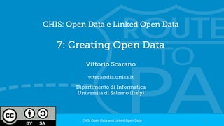 CHIS: Open Data e Linked Open Data
7: Creating Open Data
Vittorio Scarano
vitsca@dia.unisa.it
Dipartimento di Informatica
Università di Salerno (Italy)
1	CHIS:	Open	Data	and	Linked	Open	Data	
 