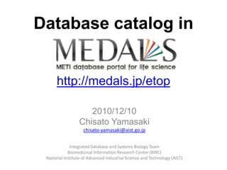 Database catalog inhttp://medals.jp/etop 2010/12/10 Chisato Yamasaki chisato-yamasaki@aist.go.jp Integrated Database and Systems Biology Team Biomedicinal Information Research Center (BIRC) National Institute of Advanced Industrial Science and Technology (AIST) 