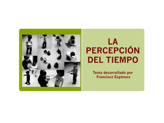 LA
PERCEPCIÓN
DEL TIEMPO
Tema desarrollado por
Francisca Espinosa
 