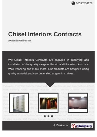 08377804178
A Member of
Chisel Interiors Contracts
www.chiselinteriors.co.in
Stretch Fabric System Fabric Gripper System Gripper System Fabrication PVC Wall
Paneling Fabric Wall Paneling Acoustic Wall Paneling Sound Proof Wall Paneling Fabric
Paneling Auditorim Interior Services Cinema Hall Interior Services Stretch Fabric
System Fabric Gripper System Gripper System Fabrication PVC Wall Paneling Fabric Wall
Paneling Acoustic Wall Paneling Sound Proof Wall Paneling Fabric Paneling Auditorim
Interior Services Cinema Hall Interior Services Stretch Fabric System Fabric Gripper
System Gripper System Fabrication PVC Wall Paneling Fabric Wall Paneling Acoustic Wall
Paneling Sound Proof Wall Paneling Fabric Paneling Auditorim Interior Services Cinema
Hall Interior Services Stretch Fabric System Fabric Gripper System Gripper System
Fabrication PVC Wall Paneling Fabric Wall Paneling Acoustic Wall Paneling Sound Proof
Wall Paneling Fabric Paneling Auditorim Interior Services Cinema Hall Interior
Services Stretch Fabric System Fabric Gripper System Gripper System Fabrication PVC
Wall Paneling Fabric Wall Paneling Acoustic Wall Paneling Sound Proof Wall
Paneling Fabric Paneling Auditorim Interior Services Cinema Hall Interior Services Stretch
Fabric System Fabric Gripper System Gripper System Fabrication PVC Wall
Paneling Fabric Wall Paneling Acoustic Wall Paneling Sound Proof Wall Paneling Fabric
Paneling Auditorim Interior Services Cinema Hall Interior Services Stretch Fabric
System Fabric Gripper System Gripper System Fabrication PVC Wall Paneling Fabric Wall
Paneling Acoustic Wall Paneling Sound Proof Wall Paneling Fabric Paneling Auditorim
We Chisel Interiors Contracts are engaged in supplying and
installation of the quality range of Fabric Wall Paneling, Acoustic
Wall Paneling and many more. Our products are designed using
quality material and can be availed at genuine prices.
 