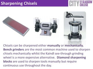 Sharpening Chisels




 Chisels can be sharpened either manually or mechanically.
 Bench grinders are the most common machine used to sharpen
 chisels mechanically whilst the Kaindl see-through grinding
 wheel is a more expensive alternative. Diamond sharpening
 blocks are used to sharpen tools manually but require
 continuous use throughout the day.
 